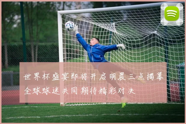 世界杯盛宴即将开启明晨三点揭幕全球球迷共同期待精彩对决
