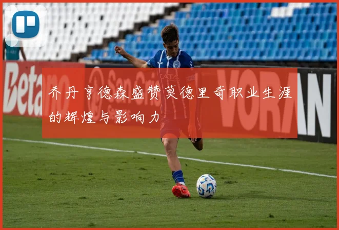 乔丹亨德森盛赞莫德里奇职业生涯的辉煌与影响力