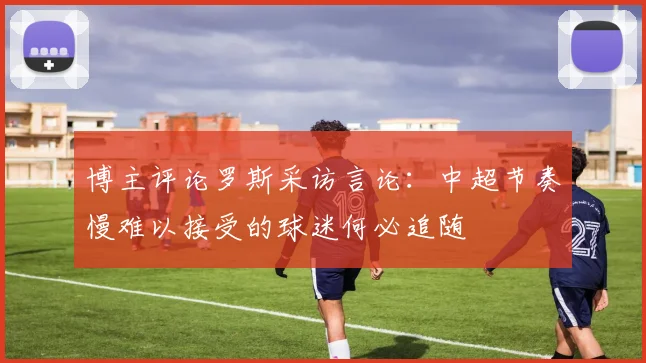博主评论罗斯采访言论：中超节奏慢难以接受的球迷何必追随