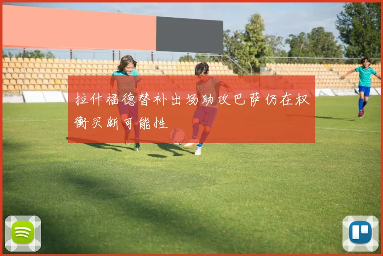 拉什福德替补出场助攻巴萨仍在权衡买断可能性