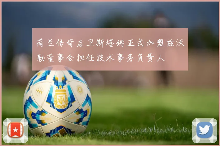 荷兰传奇后卫斯塔姆正式加盟兹沃勒董事会担任技术事务负责人