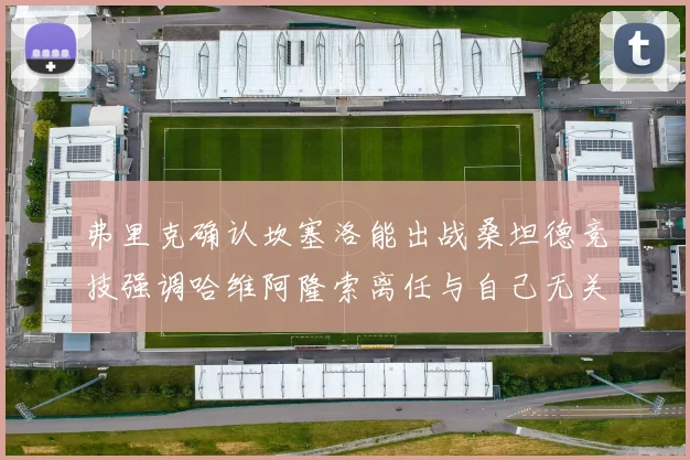 弗里克确认坎塞洛能出战桑坦德竞技强调哈维阿隆索离任与自己无关