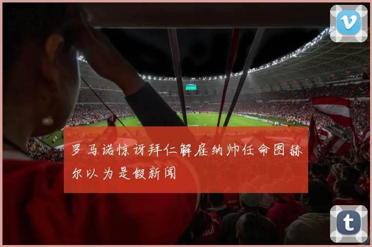 罗马诺惊讶拜仁解雇纳帅任命图赫尔以为是假新闻