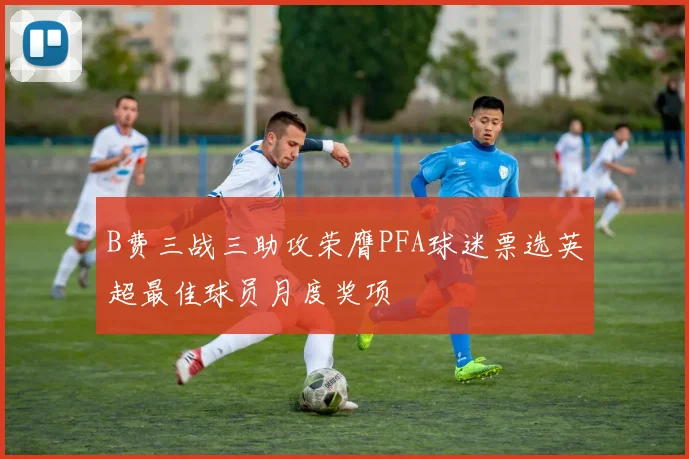 B费三战三助攻荣膺PFA球迷票选英超最佳球员月度奖项
