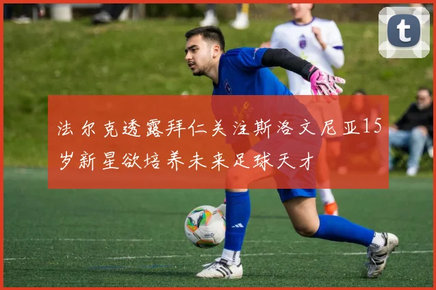 法尔克透露拜仁关注斯洛文尼亚15岁新星欲培养未来足球天才