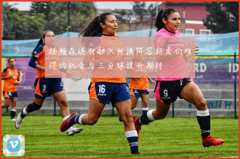 杨瀚森逐渐融入轮换阵容新秀们难得的机会与三分球提升期待