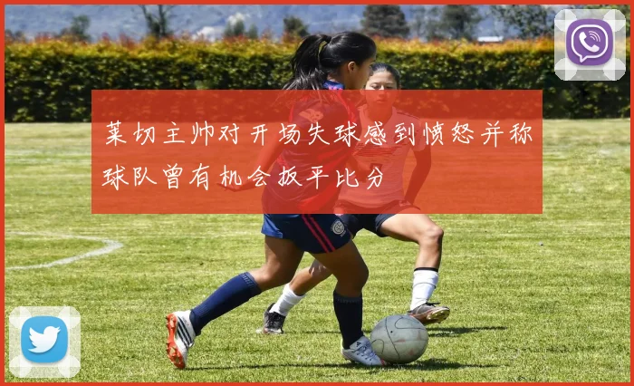 莱切主帅对开场失球感到愤怒并称球队曾有机会扳平比分