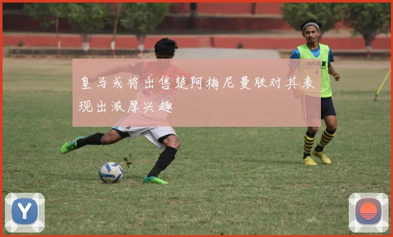 皇马或将出售楚阿梅尼曼联对其表现出浓厚兴趣