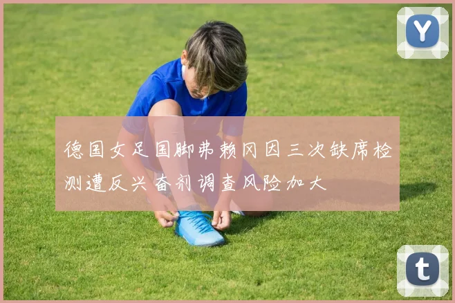 德国女足国脚弗赖冈因三次缺席检测遭反兴奋剂调查风险加大