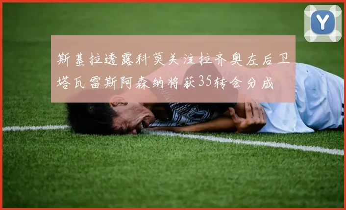 斯基拉透露科莫关注拉齐奥左后卫塔瓦雷斯阿森纳将获35转会分成