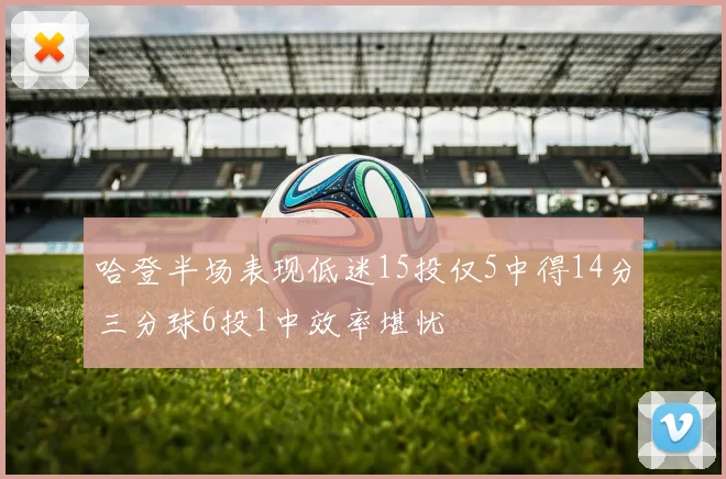 哈登半场表现低迷15投仅5中得14分三分球6投1中效率堪忧