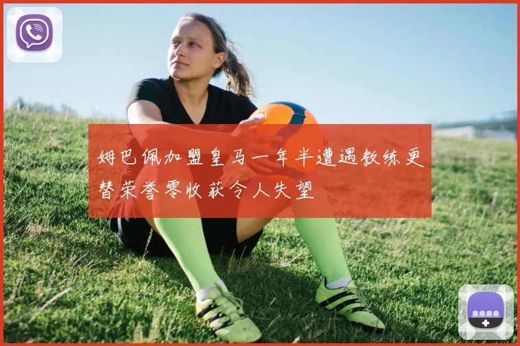 姆巴佩加盟皇马一年半遭遇教练更替荣誉零收获令人失望