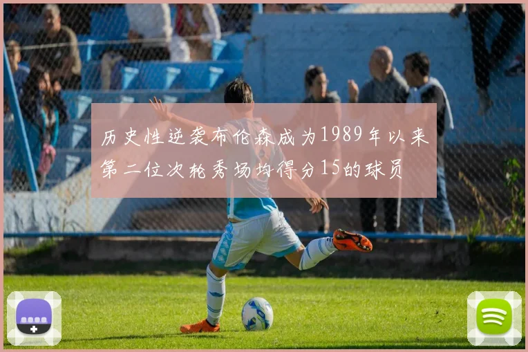 历史性逆袭布伦森成为1989年以来第二位次轮秀场均得分15的球员