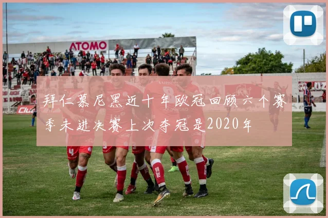 拜仁慕尼黑近十年欧冠回顾六个赛季未进决赛上次夺冠是2020年