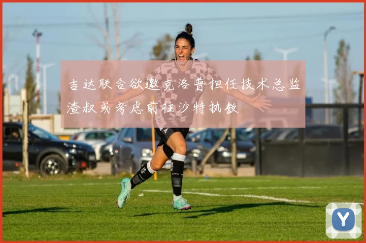 吉达联合欲邀克洛普担任技术总监渣叔或考虑前往沙特执教