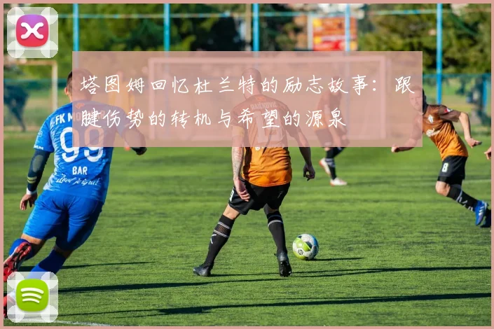 塔图姆回忆杜兰特的励志故事：跟腱伤势的转机与希望的源泉