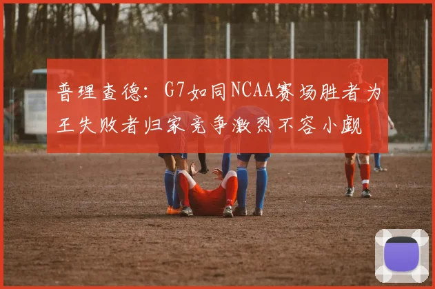 普理查德：G7如同NCAA赛场胜者为王失败者归家竞争激烈不容小觑