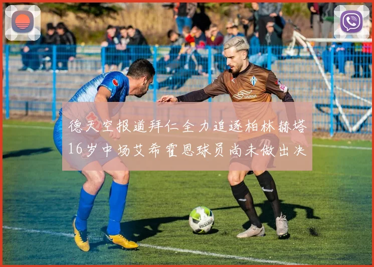 德天空报道拜仁全力追逐柏林赫塔16岁中场艾希霍恩球员尚未做出决定
