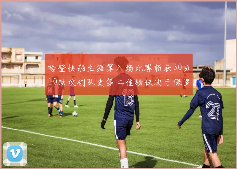 哈登快船生涯第八场比赛斩获30分10助攻创队史第二佳绩仅次于保罗