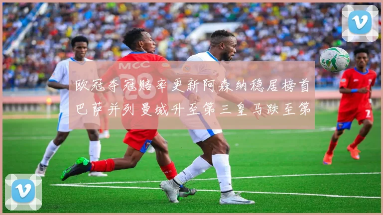 欧冠夺冠赔率更新阿森纳稳居榜首巴萨并列曼城升至第三皇马跌至第七