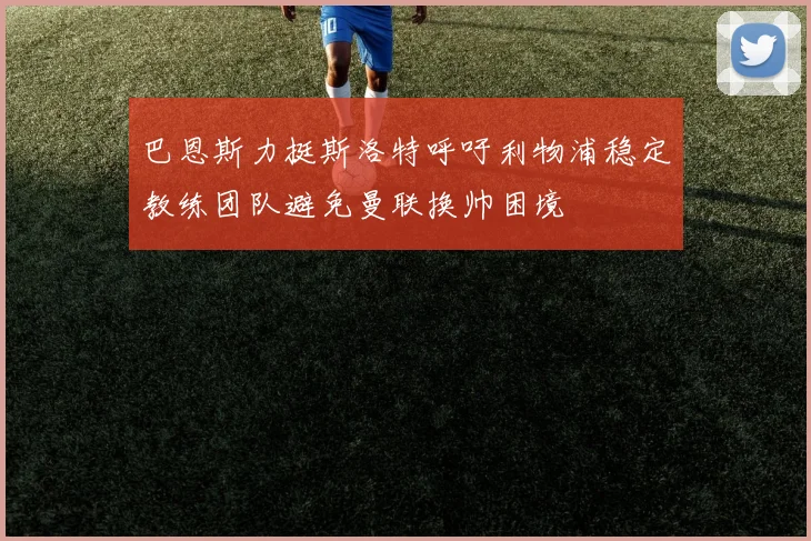 巴恩斯力挺斯洛特呼吁利物浦稳定教练团队避免曼联换帅困境