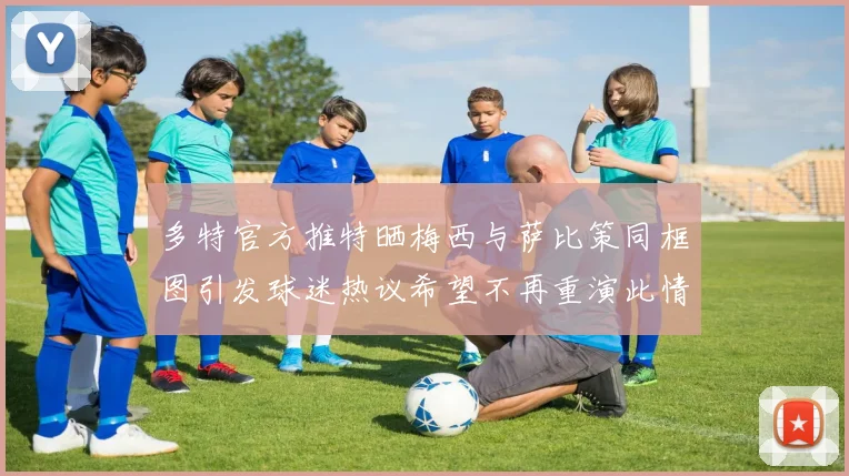 多特官方推特晒梅西与萨比策同框图引发球迷热议希望不再重演此情景