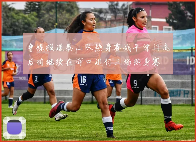 鲁媒报道泰山队热身赛战平津门虎后将继续在海口进行三场热身赛