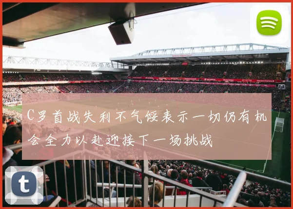 C罗首战失利不气馁表示一切仍有机会全力以赴迎接下一场挑战