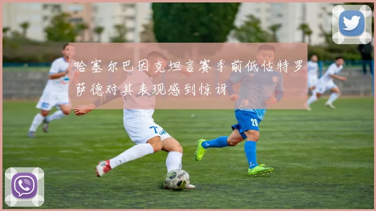 哈塞尔巴因克坦言赛季前低估特罗萨德对其表现感到惊讶