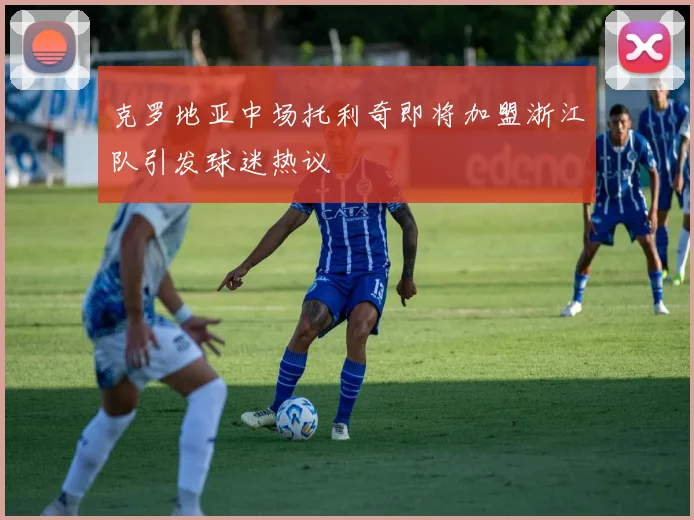 克罗地亚中场托利奇即将加盟浙江队引发球迷热议