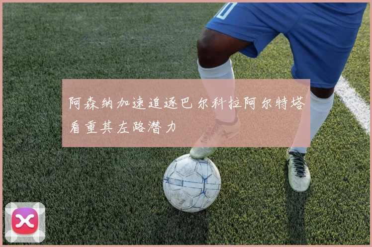 阿森纳加速追逐巴尔科拉阿尔特塔看重其左路潜力
