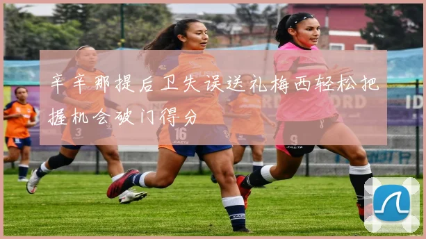 辛辛那提后卫失误送礼梅西轻松把握机会破门得分
