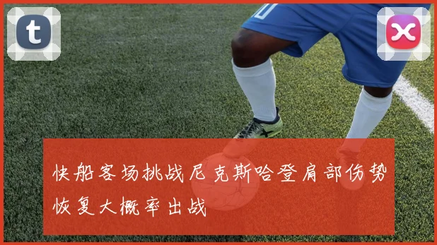 快船客场挑战尼克斯哈登肩部伤势恢复大概率出战