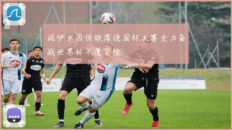 诺伊尔因伤缺席德国杯决赛全力备战世界杯不愿冒险